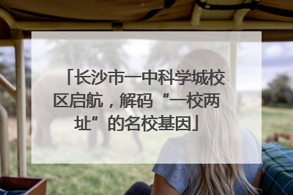 长沙市一中科学城校区启航，解码“一校两址”的名校基因