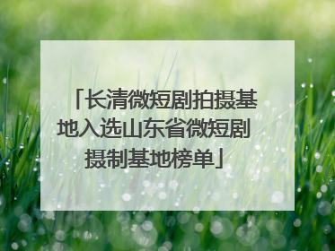 长清微短剧拍摄基地入选山东省微短剧摄制基地榜单