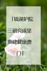 镜湖护院三研究成果助建健康澳门