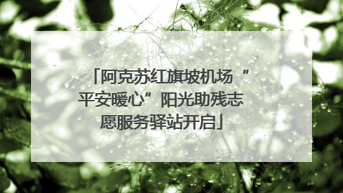 阿克苏红旗坡机场“平安暖心”阳光助残志愿服务驿站开启