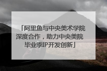 阿里鱼与中央美术学院深度合作，助力中央美院毕业季IP开发创新