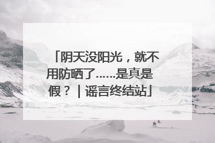阴天没阳光，就不用防晒了……是真是假？｜谣言终结站