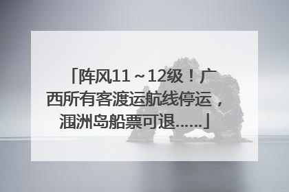 阵风11～12级！广西所有客渡运航线停运，涠洲岛船票可退……