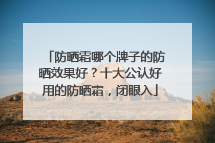 防晒霜哪个牌子的防晒效果好？十大公认好用的防晒霜，闭眼入