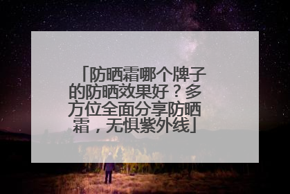 防晒霜哪个牌子的防晒效果好？多方位全面分享防晒霜，无惧紫外线