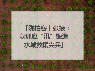 陇拍客丨张掖：以训应“汛”锻造水域救援尖兵