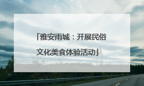 雅安雨城：开展民俗文化美食体验活动