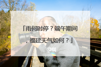 雨何时停？端午期间，福建天气如何？