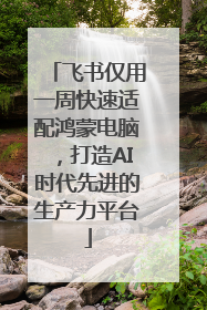 飞书仅用一周快速适配鸿蒙电脑，打造AI时代先进的生产力平台