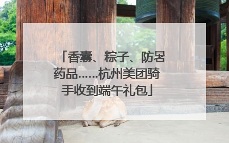 香囊、粽子、防暑药品……杭州美团骑手收到端午礼包