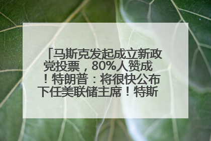 马斯克发起成立新政党投票，80%人赞成！特朗普：将很快公布下任美联储主席！特斯拉股价反弹，美股美元齐涨，全球大型机构从美国撤资
