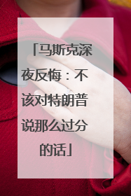 马斯克深夜反悔：不该对特朗普说那么过分的话