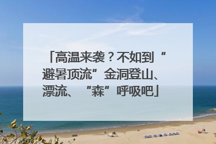 高温来袭？不如到“避暑顶流”金洞登山、漂流、“森”呼吸吧