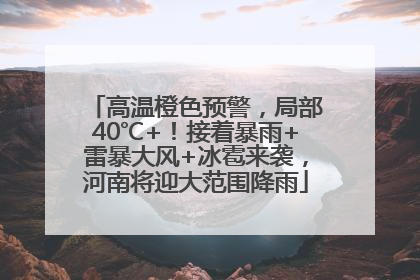 高温橙色预警，局部40℃+！接着暴雨+雷暴大风+冰雹来袭，河南将迎大范围降雨