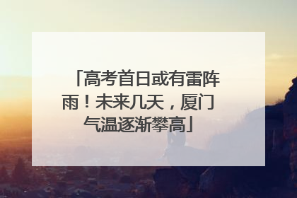 高考首日或有雷阵雨！未来几天，厦门气温逐渐攀高