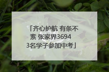 齐心护航 有条不紊 张家界36943名学子参加中考