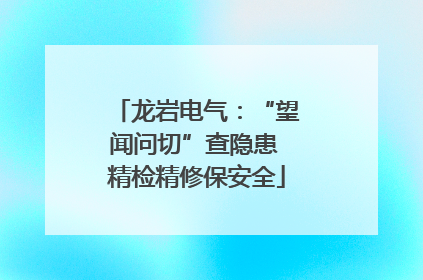 龙岩电气：“望闻问切”查隐患 精检精修保安全