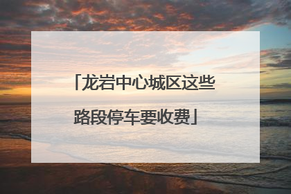 龙岩中心城区这些路段停车要收费