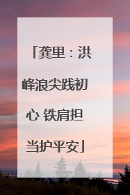 龚里：洪峰浪尖践初心 铁肩担当护平安