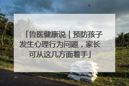 鲁医健康说｜预防孩子发生心理行为问题，家长可从这几方面着手