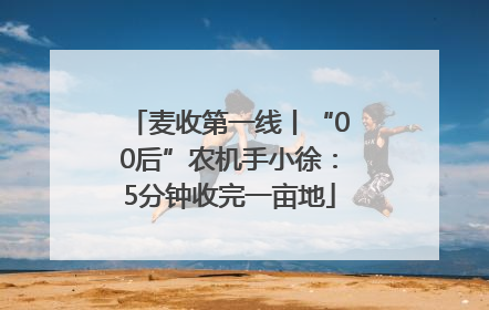 麦收第一线丨“00后”农机手小徐：5分钟收完一亩地