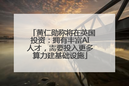 黄仁勋称将在英国投资：拥有丰富AI人才，需要投入更多算力建基础设施