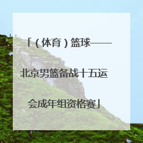 （体育）篮球——北京男篮备战十五运会成年组资格赛