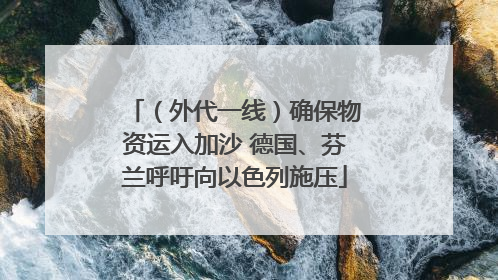 （外代一线）确保物资运入加沙 德国、芬兰呼吁向以色列施压