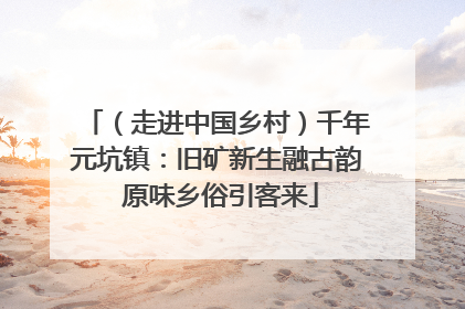 （走进中国乡村）千年元坑镇：旧矿新生融古韵 原味乡俗引客来