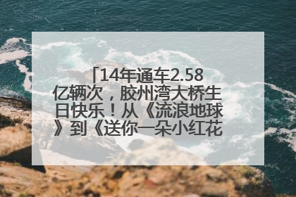 14年通车2.58亿辆次，胶州湾大桥生日快乐！从《流浪地球》到《送你一朵小红花》，爆款标配