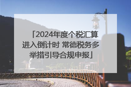 2024年度个税汇算进入倒计时 常德税务多举措引导合规申报