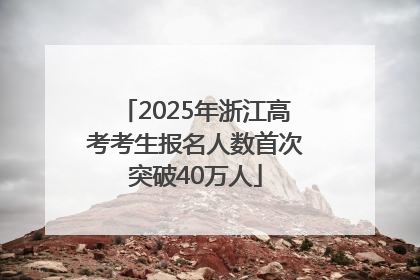2025年浙江高考考生报名人数首次突破40万人