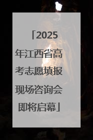 2025年江西省高考志愿填报现场咨询会即将启幕