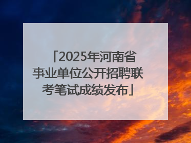 2025年河南省事业单位公开招聘联考笔试成绩发布