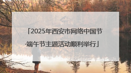2025年西安市网络中国节·端午节主题活动顺利举行