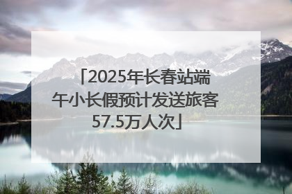 2025年长春站端午小长假预计发送旅客57.5万人次