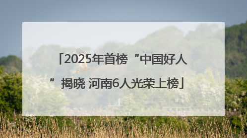 2025年首榜“中国好人”揭晓 河南6人光荣上榜