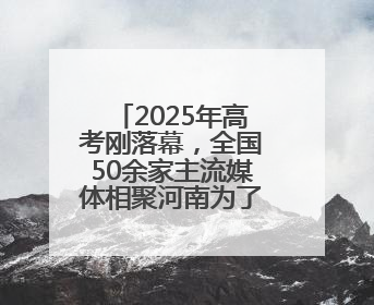 2025年高考刚落幕，全国50余家主流媒体相聚河南为了啥？