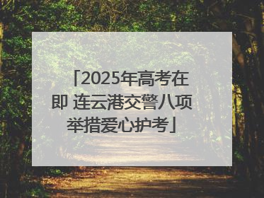 2025年高考在即 连云港交警八项举措爱心护考