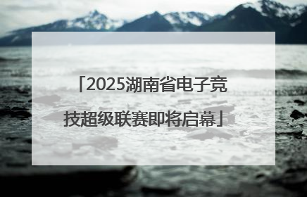 2025湖南省电子竞技超级联赛即将启幕
