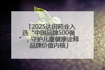 2025达因药业入选“中国品牌500强”，守护儿童健康诠释品牌价值内核