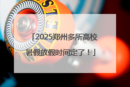 2025郑州多所高校暑假放假时间定了！