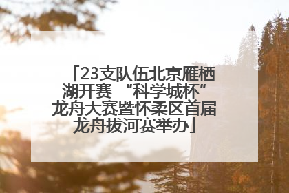 23支队伍北京雁栖湖开赛 “科学城杯”龙舟大赛暨怀柔区首届龙舟拔河赛举办