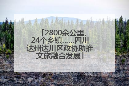 2800余公里、24个乡镇……四川达州达川区政协助推文旅融合发展