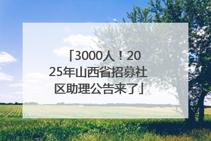 3000人！2025年山西省招募社区助理公告来了