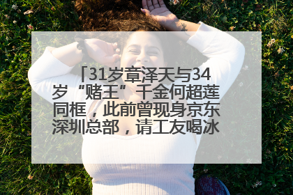 31岁章泽天与34岁“赌王”千金何超莲同框，此前曾现身京东深圳总部，请工友喝冰饮，点了300多杯