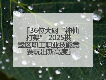 36位大厨“神仙打架” 2025拱墅区职工职业技能竞赛玩出新高度