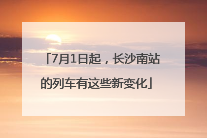 7月1日起，长沙南站的列车有这些新变化