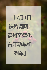 7月1日铁路调图：福州至德化首开动车组列车