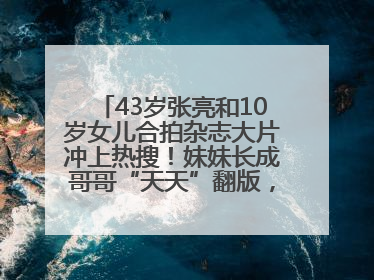 43岁张亮和10岁女儿合拍杂志大片冲上热搜！妹妹长成哥哥“天天”翻版，超模范十足